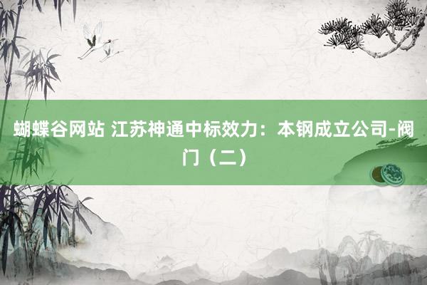 蝴蝶谷网站 江苏神通中标效力:本钢成立公司-阀门(二)
