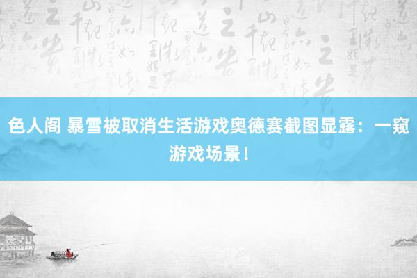 色人阁 暴雪被取消生活游戏奥德赛截图显露:一窥游戏场景!