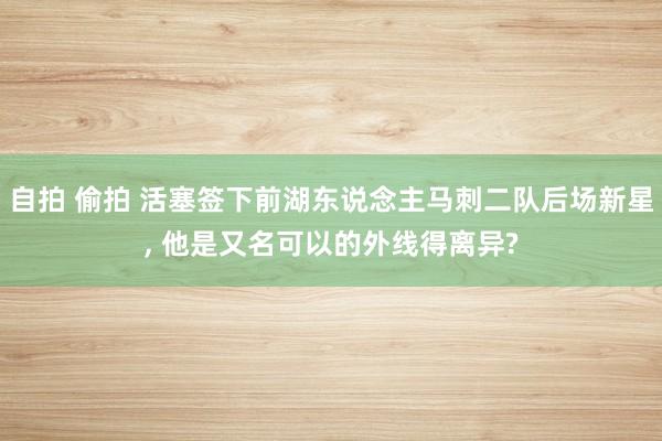 自拍 偷拍 活塞签下前湖东说念主马刺二队后场新星， 他是又名可以的外线得离异?