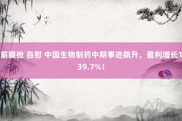 筋膜枪 自慰 中国生物制药中期事迹飙升，盈利增长139.7%！