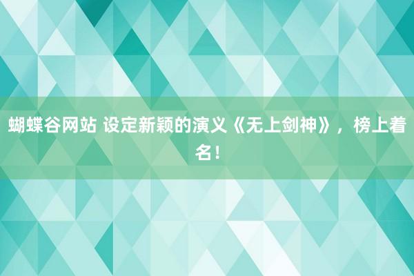 蝴蝶谷网站 设定新颖的演义《无上剑神》，榜上着名！
