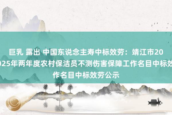 巨乳 露出 中国东说念主寿中标效劳:靖江市2024、2025年两年度农村保洁员不测伤害保障工作名目中标效劳公示