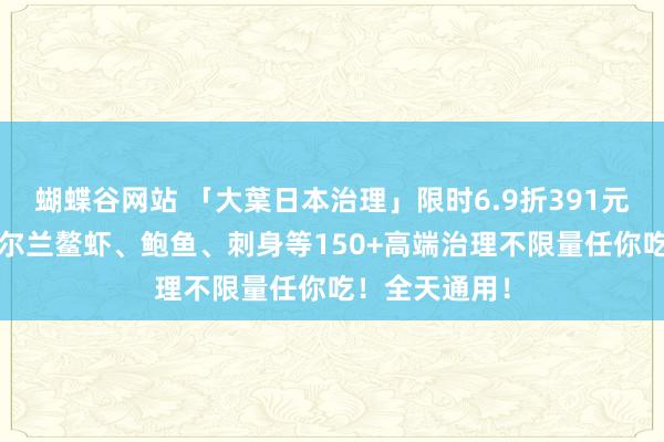 蝴蝶谷网站 「大葉日本治理」限时6.9折391元/位开团！爱尔兰鳌虾、鲍鱼、刺身等150+高端治理不限量任你吃！全天通用！