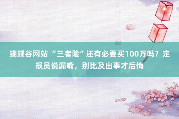 蝴蝶谷网站 “三者险”还有必要买100万吗？定损员说漏嘴，别比及出事才后悔