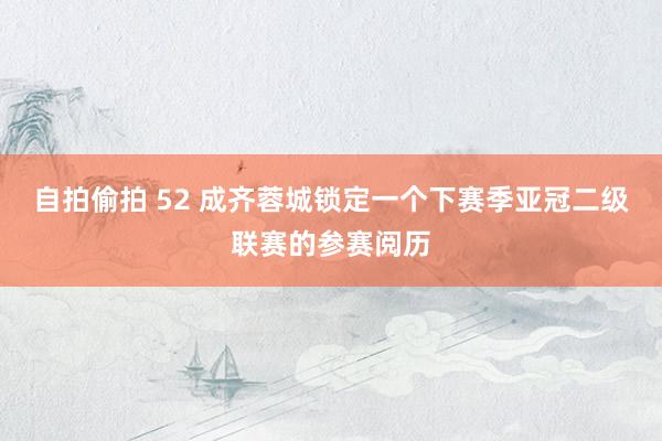 自拍偷拍 52 成齐蓉城锁定一个下赛季亚冠二级联赛的参赛阅历