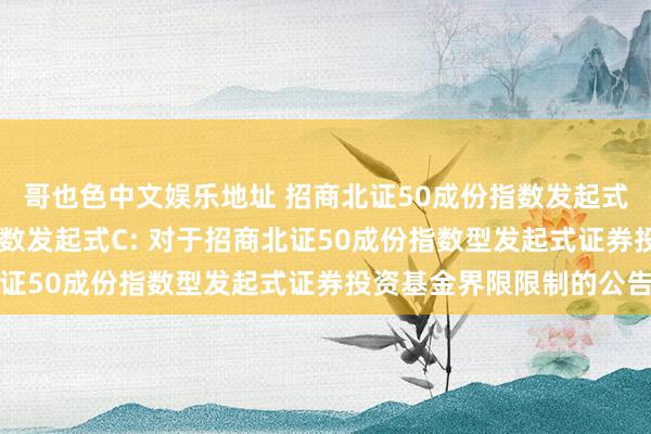 哥也色中文娱乐地址 招商北证50成份指数发起式A,招商北证50成份指数发起式C: 对于招商北证50成份指数型发起式证券投资基金界限限制的公告