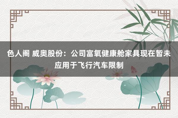 色人阁 威奥股份:公司富氧健康舱家具现在暂未应用于飞行汽车限制