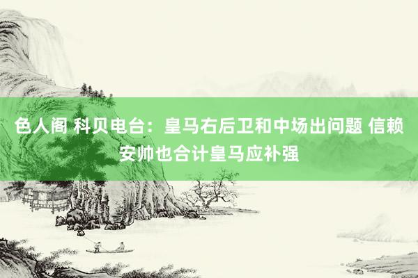 色人阁 科贝电台：皇马右后卫和中场出问题 信赖安帅也合计皇马应补强