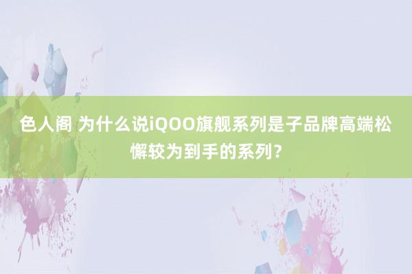 色人阁 为什么说iQOO旗舰系列是子品牌高端松懈较为到手的系列？