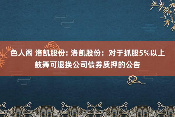 色人阁 洛凯股份: 洛凯股份:对于抓股5%以上鼓舞可退换公司债券质押的公告