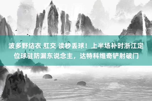 波多野结衣 肛交 读秒丢球！上半场补时浙江定位球驻防漏东说念主，达特科维奇铲射破门