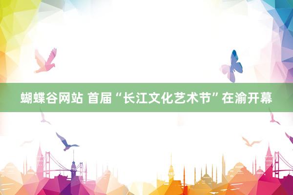 蝴蝶谷网站 首届“长江文化艺术节”在渝开幕