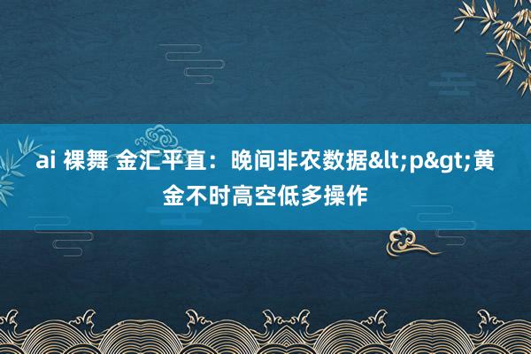 ai 裸舞 金汇平直：晚间非农数据<p>黄金不时高空低多操作