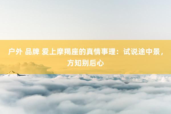 户外 品牌 爱上摩羯座的真情事理：试说途中景，方知别后心