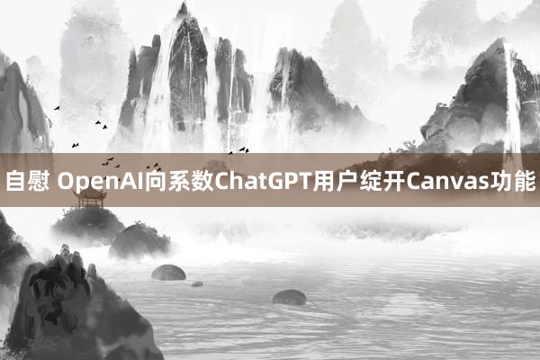 自慰 OpenAI向系数ChatGPT用户绽开Canvas功能
