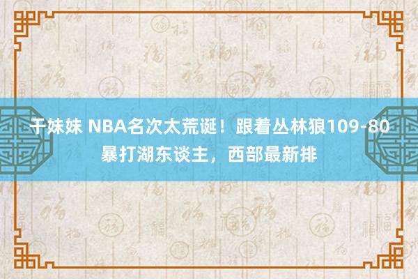 干妹妹 NBA名次太荒诞！跟着丛林狼109-80暴打湖东谈主，西部最新排