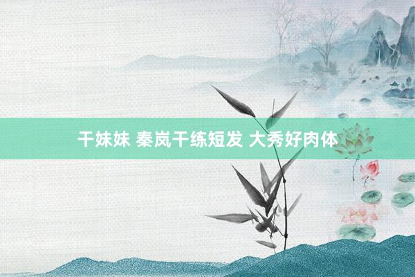 干妹妹 秦岚干练短发 大秀好肉体