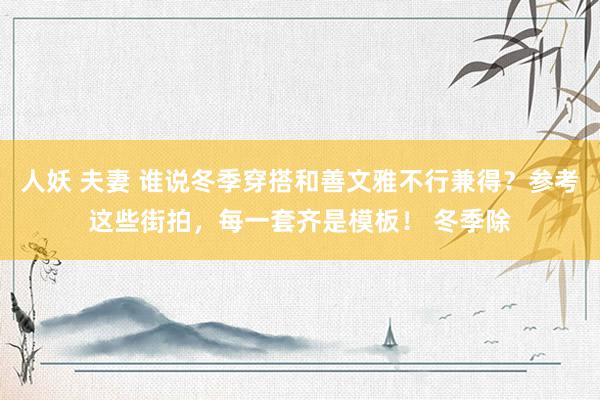 人妖 夫妻 谁说冬季穿搭和善文雅不行兼得？参考这些街拍，每一套齐是模板！ 冬季除