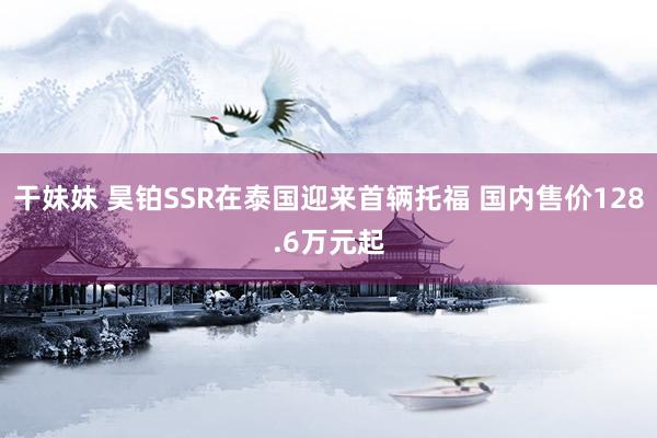 干妹妹 昊铂SSR在泰国迎来首辆托福 国内售价128.6万元起