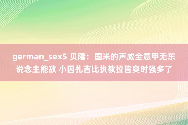 german_sex5 贝隆：国米的声威全意甲无东说念主能敌 小因扎吉比执教拉皆奥时强多了