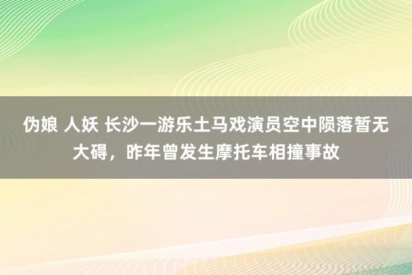 伪娘 人妖 长沙一游乐土马戏演员空中陨落暂无大碍，昨年曾发生摩托车相撞事故