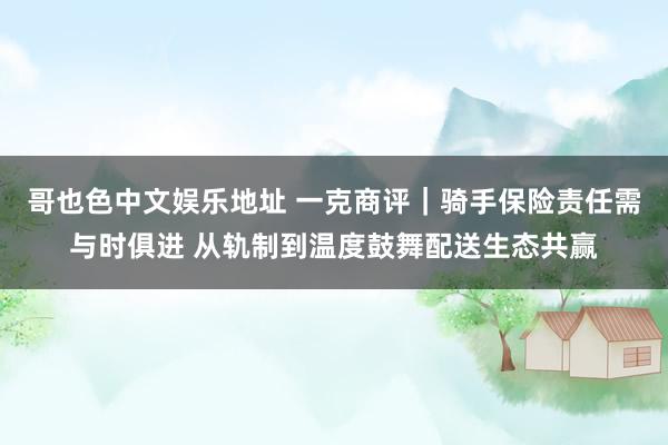 哥也色中文娱乐地址 一克商评｜骑手保险责任需与时俱进 从轨制到温度鼓舞配送生态共赢