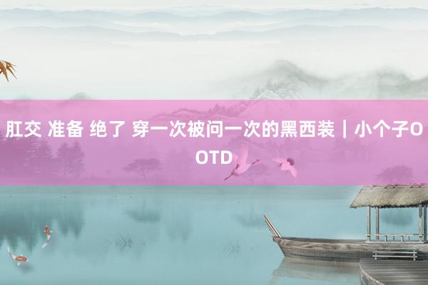 肛交 准备 绝了 穿一次被问一次的黑西装｜小个子OOTD
