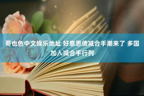 哥也色中文娱乐地址 好意思债减合手潮来了 多国加入减合手行列