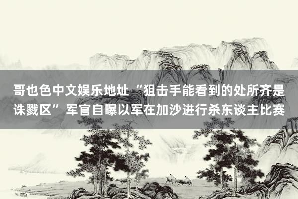 哥也色中文娱乐地址 “狙击手能看到的处所齐是诛戮区” 军官自曝以军在加沙进行杀东谈主比赛