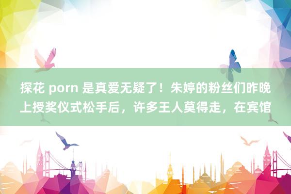 探花 porn 是真爱无疑了！朱婷的粉丝们昨晚上授奖仪式松手后，许多王人莫得走，在宾馆