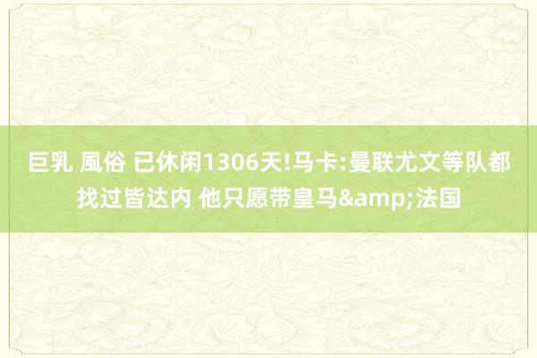 巨乳 風俗 已休闲1306天!马卡:曼联尤文等队都找过皆达内 他只愿带皇马&法国