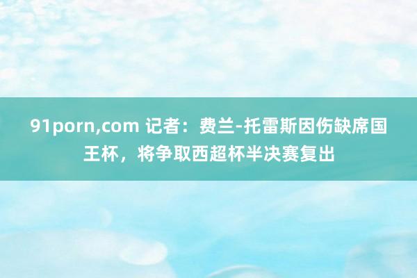 91porn，com 记者：费兰-托雷斯因伤缺席国王杯，将争取西超杯半决赛复出