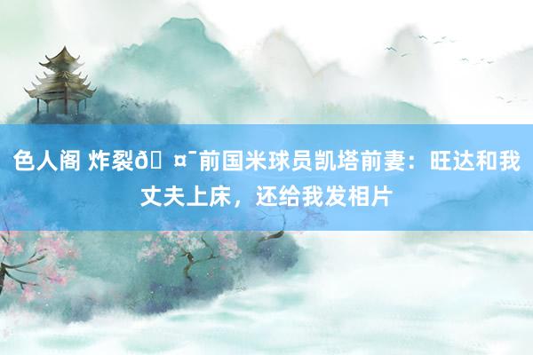 色人阁 炸裂🤯前国米球员凯塔前妻：旺达和我丈夫上床，还给我发相片