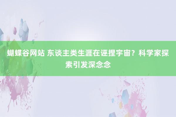 蝴蝶谷网站 东谈主类生涯在诬捏宇宙？科学家探索引发深念念