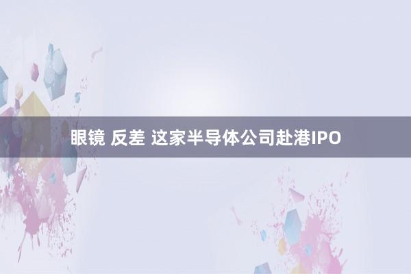 眼镜 反差 这家半导体公司赴港IPO