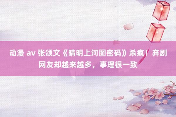 动漫 av 张颂文《晴明上河图密码》杀疯！弃剧网友却越来越多，事理很一致