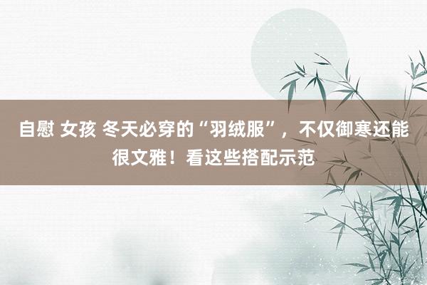 自慰 女孩 冬天必穿的“羽绒服”，不仅御寒还能很文雅！看这些搭配示范