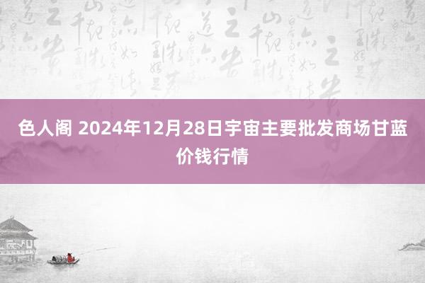 色人阁 2024年12月28日宇宙主要批发商场甘蓝价钱行情