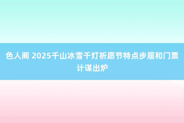 色人阁 2025千山冰雪千灯祈愿节特点步履和门票计谋出炉
