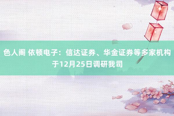 色人阁 依顿电子：信达证券、华金证券等多家机构于12月25日调研我司