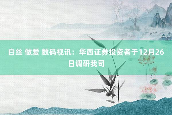 白丝 做爱 数码视讯：华西证券投资者于12月26日调研我司