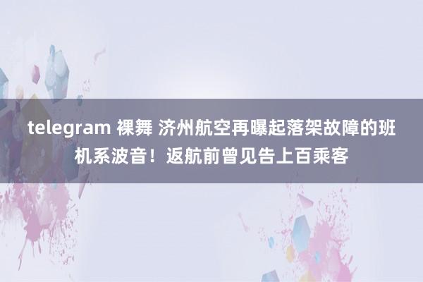 telegram 裸舞 济州航空再曝起落架故障的班机系波音！返航前曾见告上百乘客