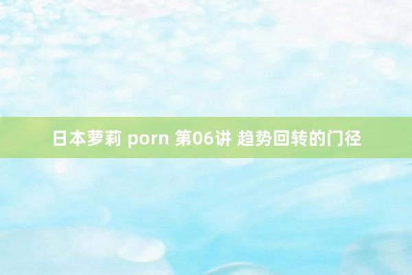 日本萝莉 porn 第06讲 趋势回转的门径