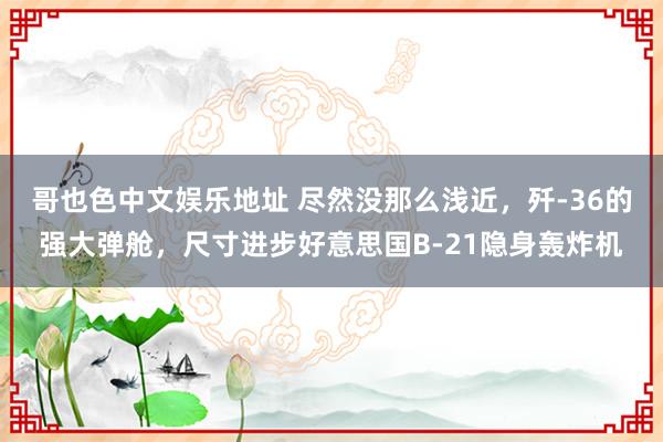 哥也色中文娱乐地址 尽然没那么浅近，歼-36的强大弹舱，尺寸进步好意思国B-21隐身轰炸机