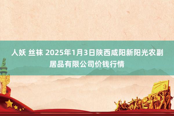 人妖 丝袜 2025年1月3日陕西咸阳新阳光农副居品有限公司价钱行情