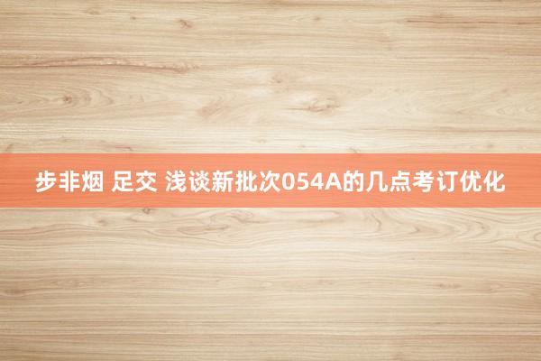 步非烟 足交 浅谈新批次054A的几点考订优化