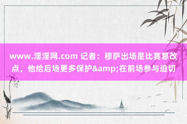 www.淫淫网.com 记者：穆萨出场是比赛篡改点，他给后场更多保护&在前场参与迫切