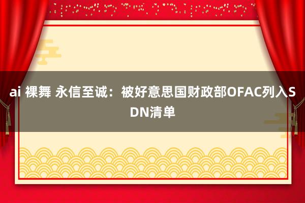 ai 裸舞 永信至诚：被好意思国财政部OFAC列入SDN清单