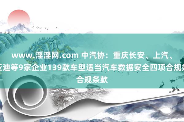 www.淫淫网.com 中汽协：重庆长安、上汽、比亚迪等9家企业139款车型适当汽车数据安全四项合规条款