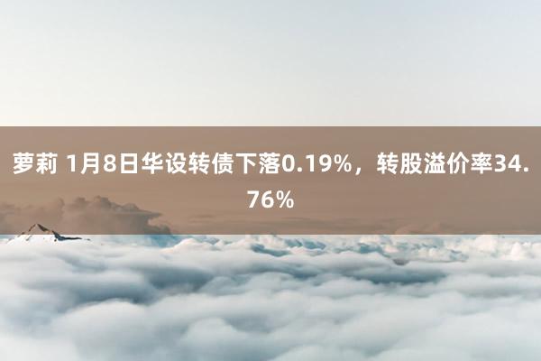 萝莉 1月8日华设转债下落0.19%，转股溢价率34.76%